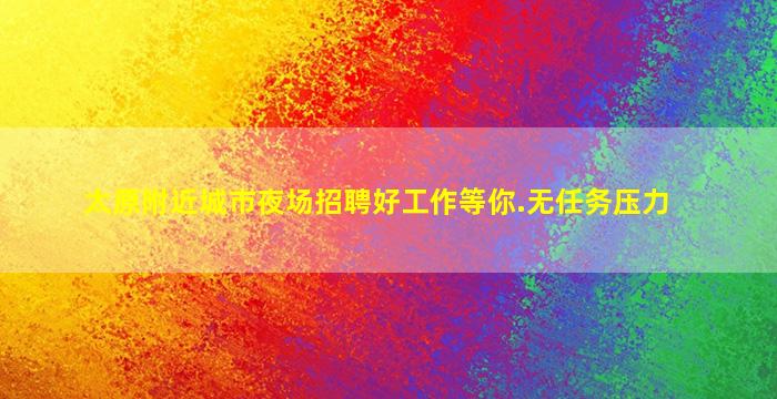 太原附近城市夜场招聘好工作等你.无任务压力